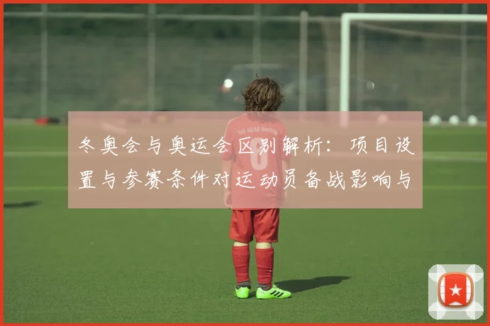冬奥会与奥运会区别解析：项目设置与参赛条件对运动员备战影响与看点