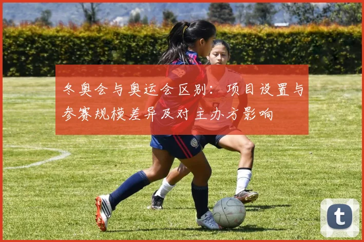 冬奥会与奥运会区别：项目设置与参赛规模差异及对主办方影响